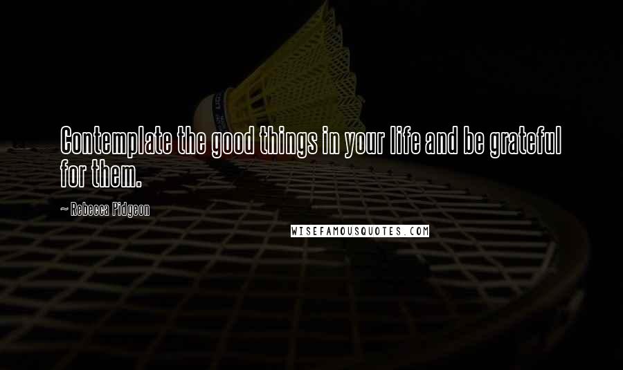 Rebecca Pidgeon Quotes: Contemplate the good things in your life and be grateful for them.