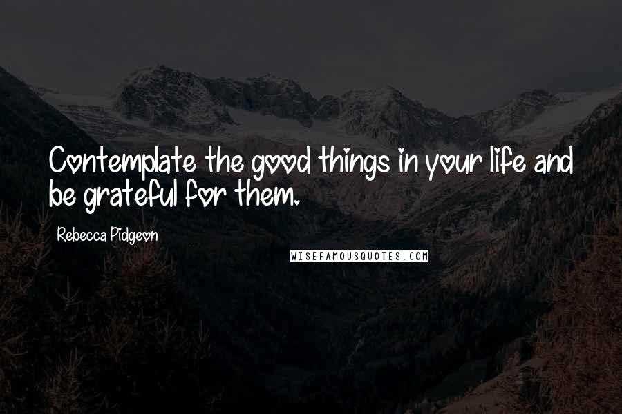 Rebecca Pidgeon Quotes: Contemplate the good things in your life and be grateful for them.