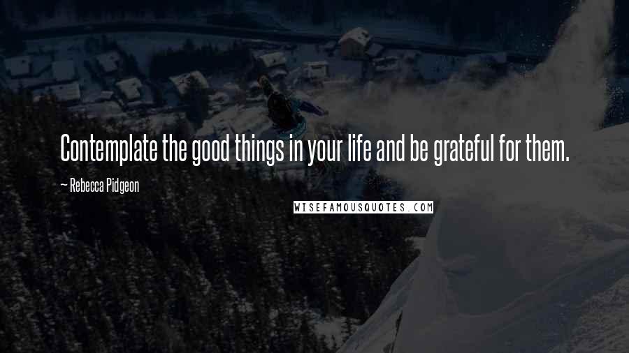 Rebecca Pidgeon Quotes: Contemplate the good things in your life and be grateful for them.