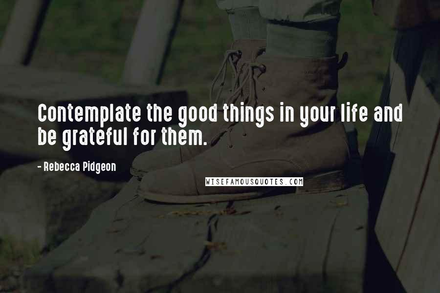 Rebecca Pidgeon Quotes: Contemplate the good things in your life and be grateful for them.