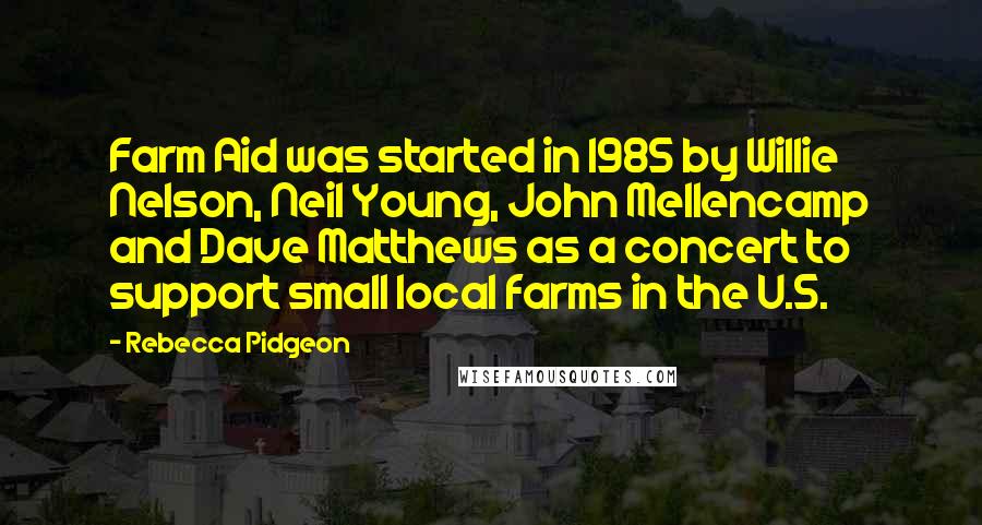 Rebecca Pidgeon Quotes: Farm Aid was started in 1985 by Willie Nelson, Neil Young, John Mellencamp and Dave Matthews as a concert to support small local farms in the U.S.