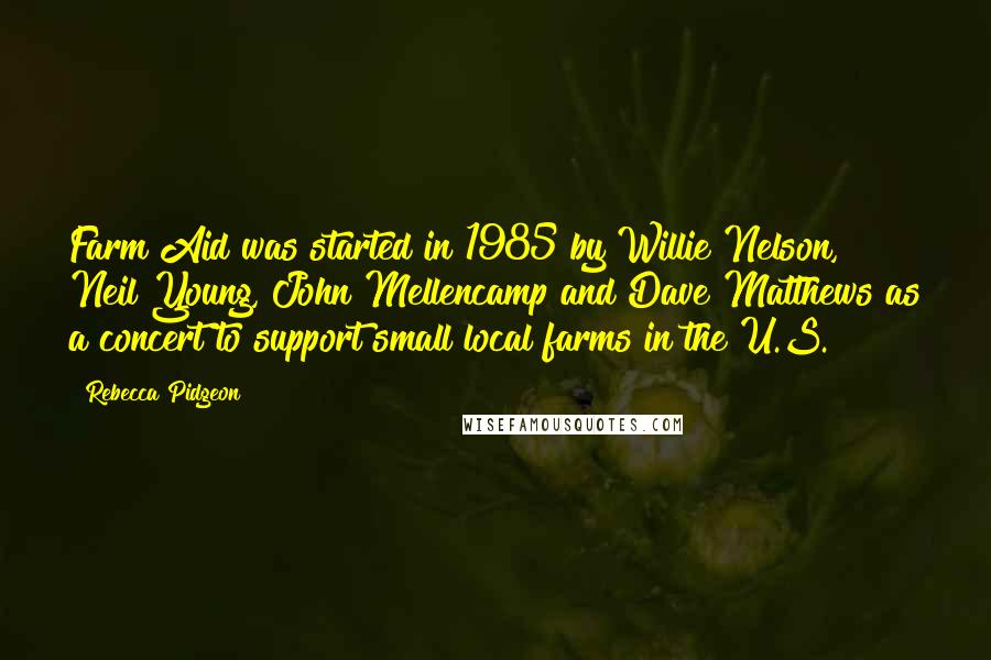 Rebecca Pidgeon Quotes: Farm Aid was started in 1985 by Willie Nelson, Neil Young, John Mellencamp and Dave Matthews as a concert to support small local farms in the U.S.