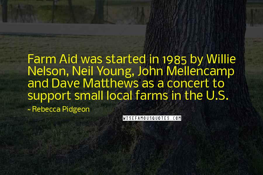 Rebecca Pidgeon Quotes: Farm Aid was started in 1985 by Willie Nelson, Neil Young, John Mellencamp and Dave Matthews as a concert to support small local farms in the U.S.