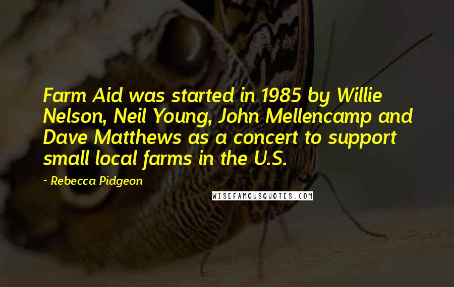 Rebecca Pidgeon Quotes: Farm Aid was started in 1985 by Willie Nelson, Neil Young, John Mellencamp and Dave Matthews as a concert to support small local farms in the U.S.