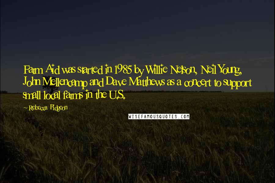 Rebecca Pidgeon Quotes: Farm Aid was started in 1985 by Willie Nelson, Neil Young, John Mellencamp and Dave Matthews as a concert to support small local farms in the U.S.