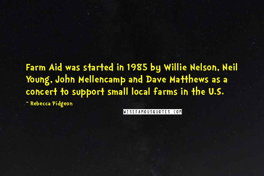 Rebecca Pidgeon Quotes: Farm Aid was started in 1985 by Willie Nelson, Neil Young, John Mellencamp and Dave Matthews as a concert to support small local farms in the U.S.