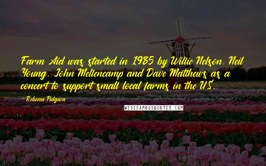 Rebecca Pidgeon Quotes: Farm Aid was started in 1985 by Willie Nelson, Neil Young, John Mellencamp and Dave Matthews as a concert to support small local farms in the U.S.