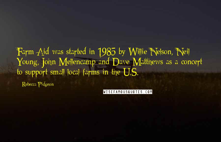 Rebecca Pidgeon Quotes: Farm Aid was started in 1985 by Willie Nelson, Neil Young, John Mellencamp and Dave Matthews as a concert to support small local farms in the U.S.