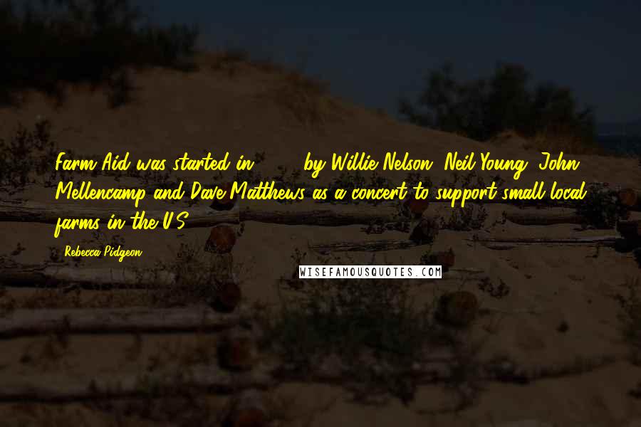 Rebecca Pidgeon Quotes: Farm Aid was started in 1985 by Willie Nelson, Neil Young, John Mellencamp and Dave Matthews as a concert to support small local farms in the U.S.