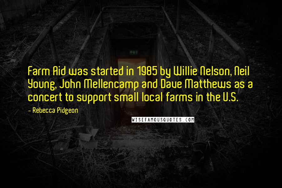 Rebecca Pidgeon Quotes: Farm Aid was started in 1985 by Willie Nelson, Neil Young, John Mellencamp and Dave Matthews as a concert to support small local farms in the U.S.