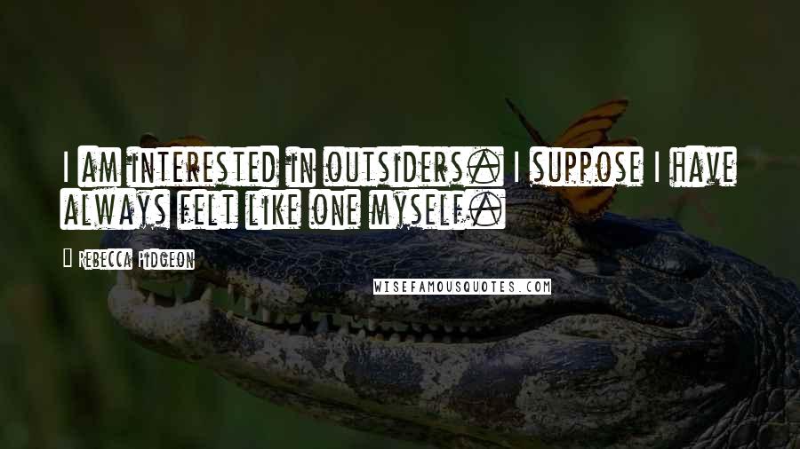 Rebecca Pidgeon Quotes: I am interested in outsiders. I suppose I have always felt like one myself.