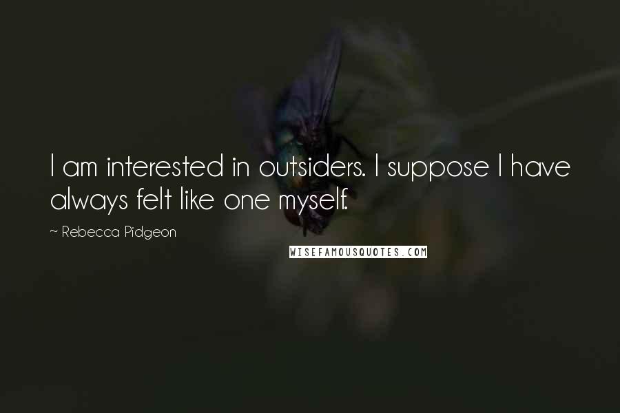 Rebecca Pidgeon Quotes: I am interested in outsiders. I suppose I have always felt like one myself.