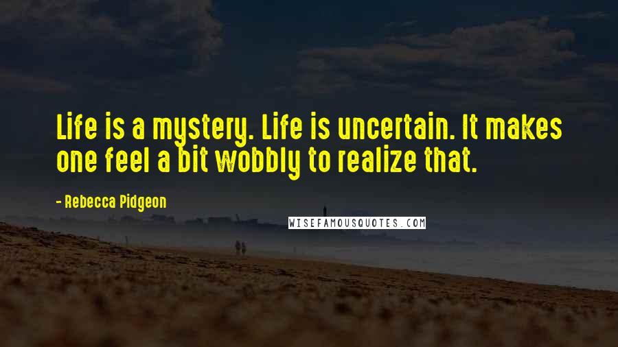 Rebecca Pidgeon Quotes: Life is a mystery. Life is uncertain. It makes one feel a bit wobbly to realize that.