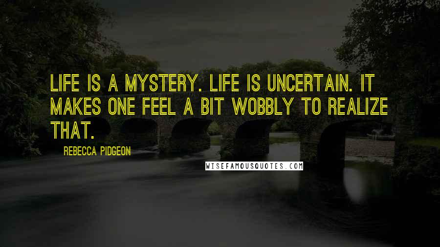 Rebecca Pidgeon Quotes: Life is a mystery. Life is uncertain. It makes one feel a bit wobbly to realize that.