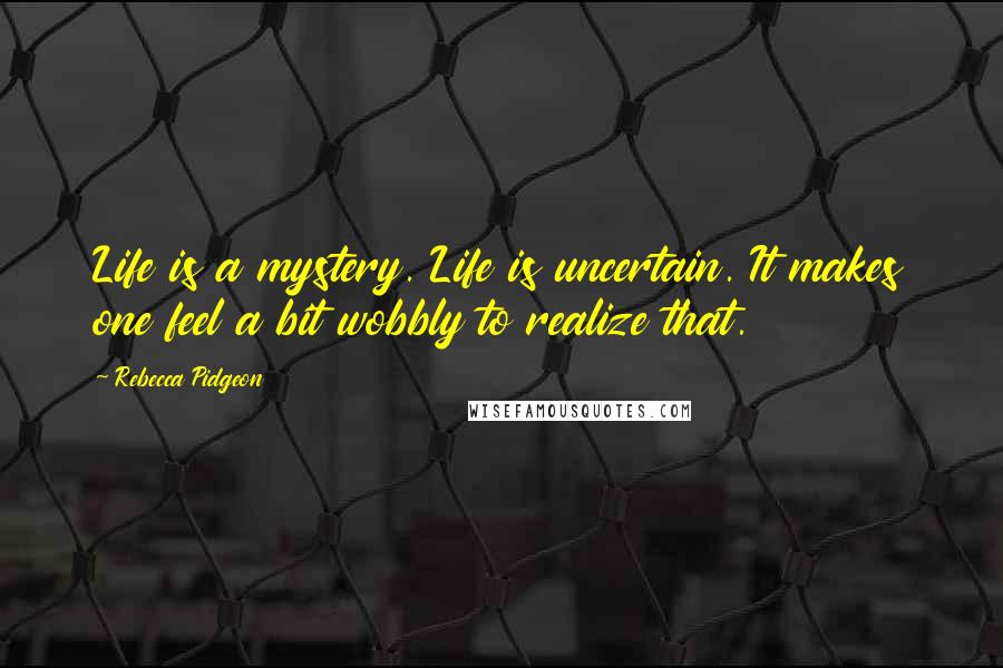 Rebecca Pidgeon Quotes: Life is a mystery. Life is uncertain. It makes one feel a bit wobbly to realize that.