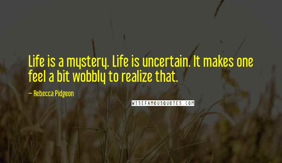 Rebecca Pidgeon Quotes: Life is a mystery. Life is uncertain. It makes one feel a bit wobbly to realize that.