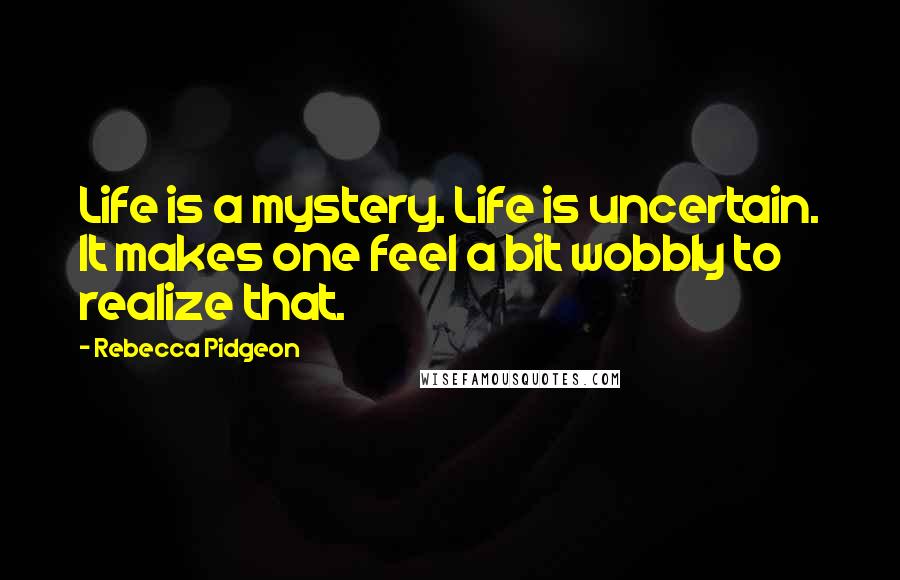 Rebecca Pidgeon Quotes: Life is a mystery. Life is uncertain. It makes one feel a bit wobbly to realize that.