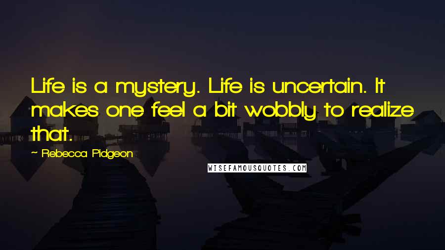 Rebecca Pidgeon Quotes: Life is a mystery. Life is uncertain. It makes one feel a bit wobbly to realize that.