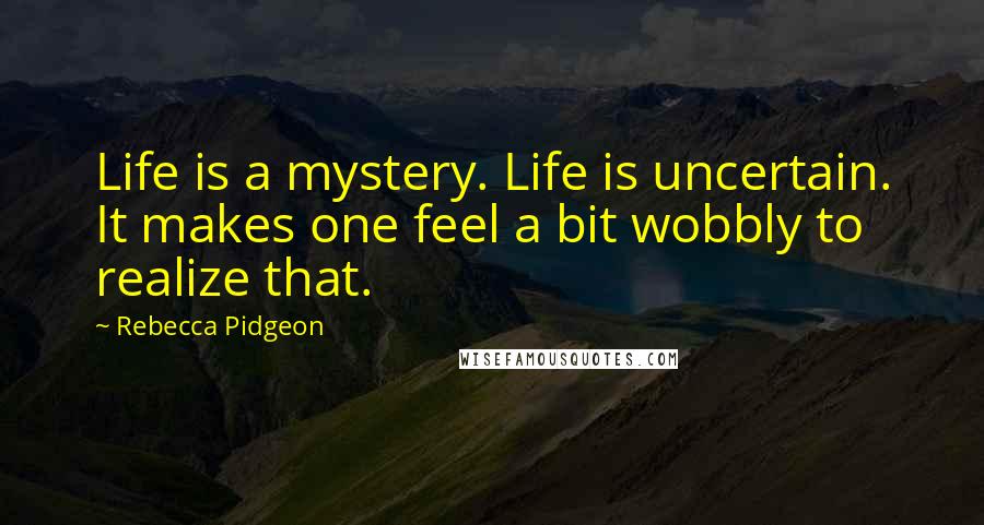 Rebecca Pidgeon Quotes: Life is a mystery. Life is uncertain. It makes one feel a bit wobbly to realize that.