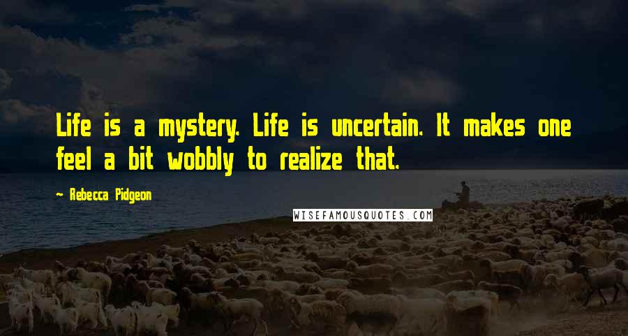 Rebecca Pidgeon Quotes: Life is a mystery. Life is uncertain. It makes one feel a bit wobbly to realize that.