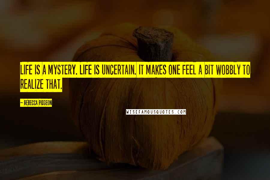 Rebecca Pidgeon Quotes: Life is a mystery. Life is uncertain. It makes one feel a bit wobbly to realize that.