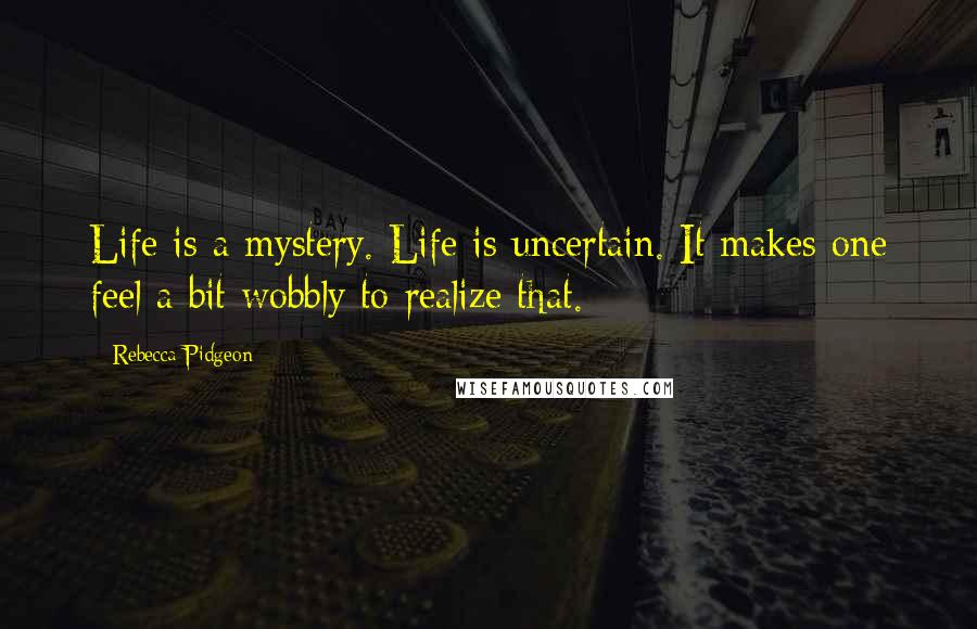 Rebecca Pidgeon Quotes: Life is a mystery. Life is uncertain. It makes one feel a bit wobbly to realize that.