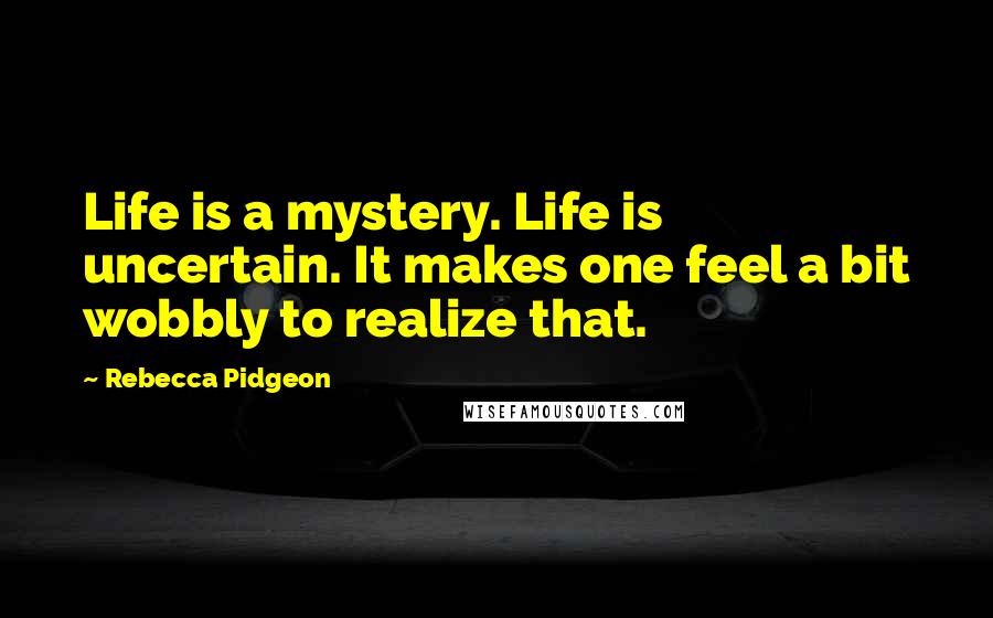 Rebecca Pidgeon Quotes: Life is a mystery. Life is uncertain. It makes one feel a bit wobbly to realize that.