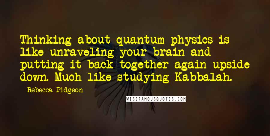 Rebecca Pidgeon Quotes: Thinking about quantum physics is like unraveling your brain and putting it back together again upside down. Much like studying Kabbalah.