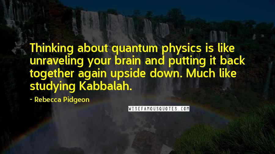 Rebecca Pidgeon Quotes: Thinking about quantum physics is like unraveling your brain and putting it back together again upside down. Much like studying Kabbalah.