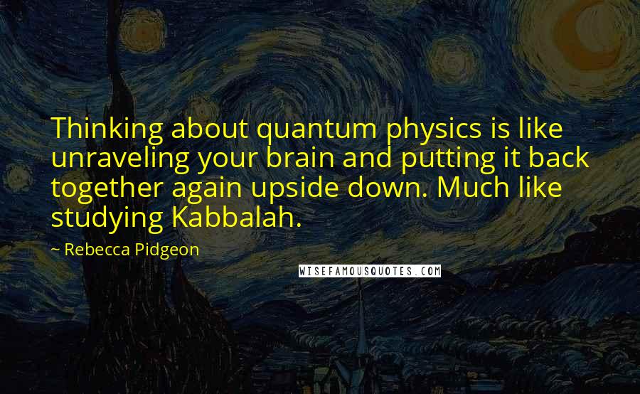 Rebecca Pidgeon Quotes: Thinking about quantum physics is like unraveling your brain and putting it back together again upside down. Much like studying Kabbalah.