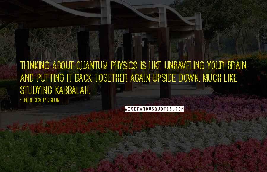 Rebecca Pidgeon Quotes: Thinking about quantum physics is like unraveling your brain and putting it back together again upside down. Much like studying Kabbalah.