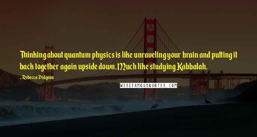 Rebecca Pidgeon Quotes: Thinking about quantum physics is like unraveling your brain and putting it back together again upside down. Much like studying Kabbalah.