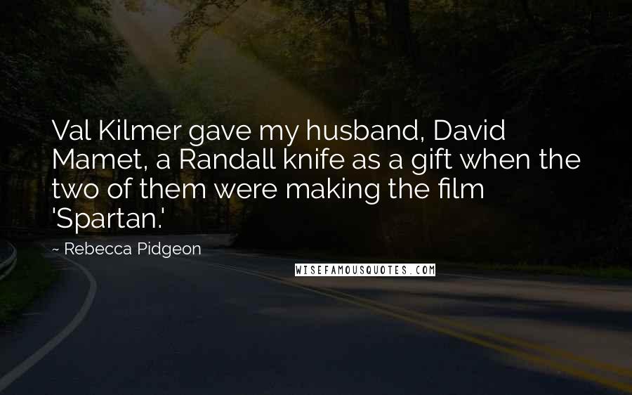 Rebecca Pidgeon Quotes: Val Kilmer gave my husband, David Mamet, a Randall knife as a gift when the two of them were making the film 'Spartan.'