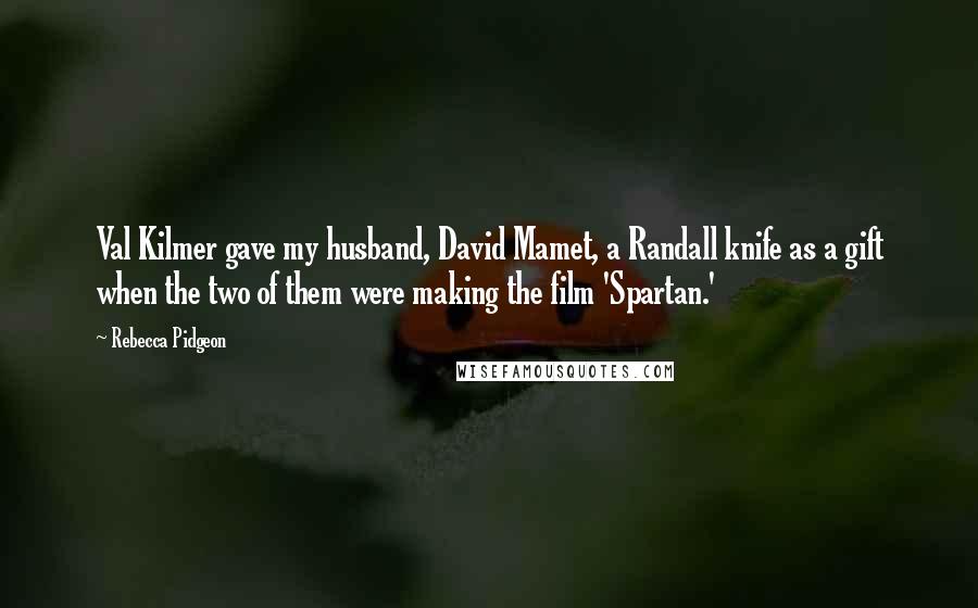 Rebecca Pidgeon Quotes: Val Kilmer gave my husband, David Mamet, a Randall knife as a gift when the two of them were making the film 'Spartan.'