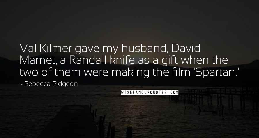 Rebecca Pidgeon Quotes: Val Kilmer gave my husband, David Mamet, a Randall knife as a gift when the two of them were making the film 'Spartan.'