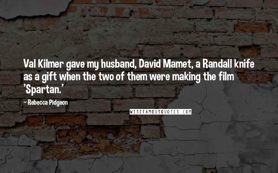 Rebecca Pidgeon Quotes: Val Kilmer gave my husband, David Mamet, a Randall knife as a gift when the two of them were making the film 'Spartan.'