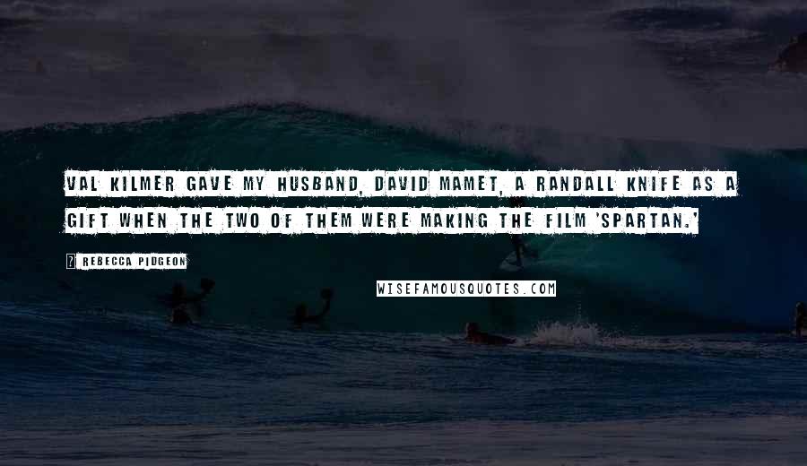 Rebecca Pidgeon Quotes: Val Kilmer gave my husband, David Mamet, a Randall knife as a gift when the two of them were making the film 'Spartan.'