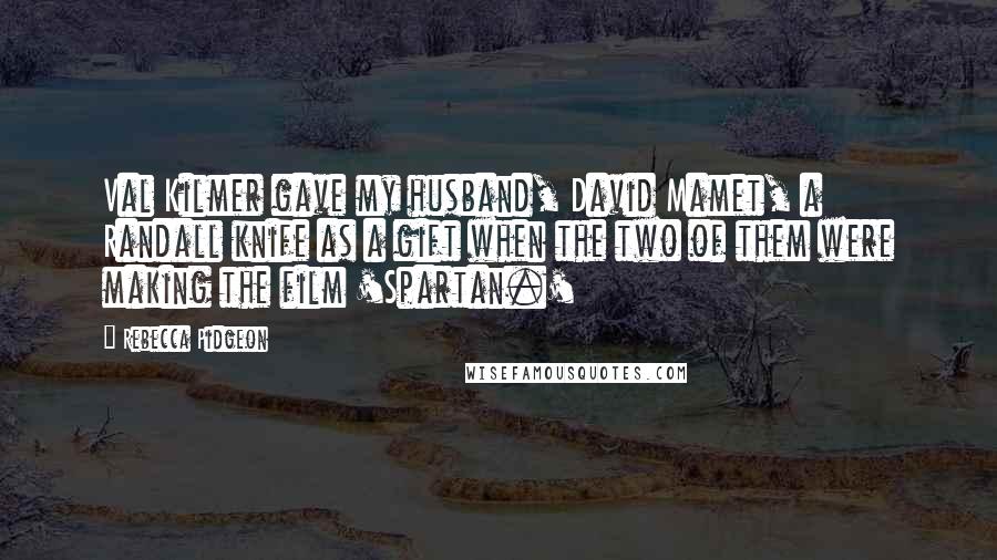 Rebecca Pidgeon Quotes: Val Kilmer gave my husband, David Mamet, a Randall knife as a gift when the two of them were making the film 'Spartan.'