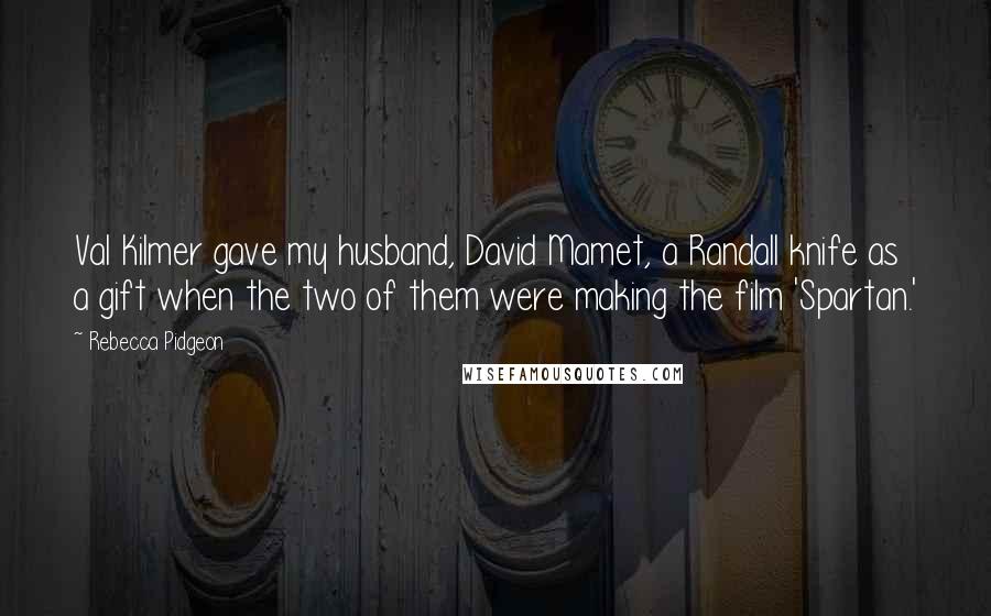 Rebecca Pidgeon Quotes: Val Kilmer gave my husband, David Mamet, a Randall knife as a gift when the two of them were making the film 'Spartan.'