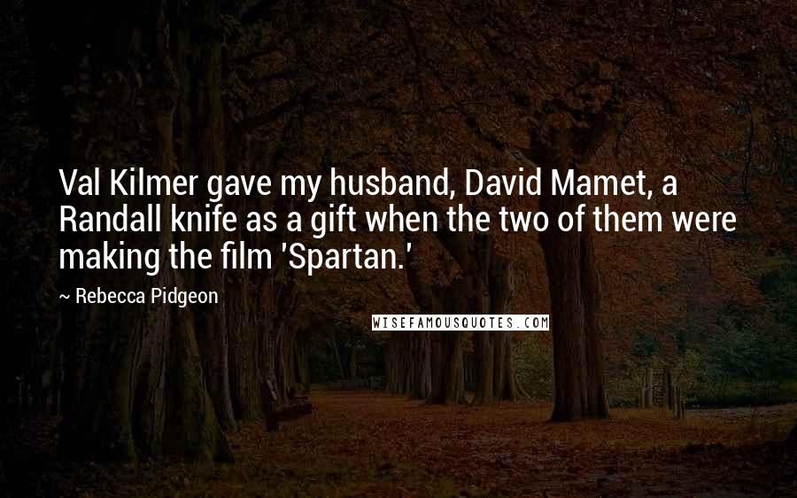 Rebecca Pidgeon Quotes: Val Kilmer gave my husband, David Mamet, a Randall knife as a gift when the two of them were making the film 'Spartan.'
