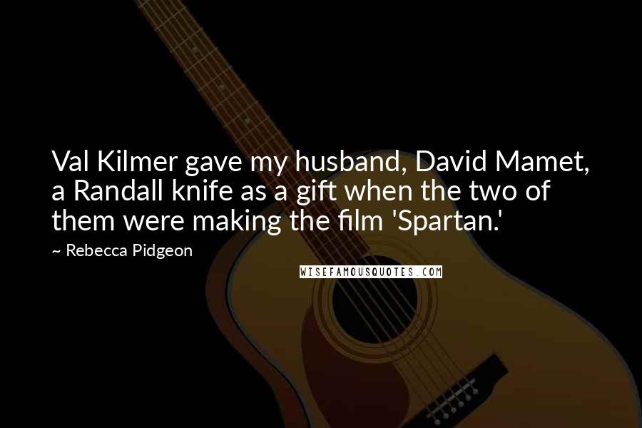 Rebecca Pidgeon Quotes: Val Kilmer gave my husband, David Mamet, a Randall knife as a gift when the two of them were making the film 'Spartan.'