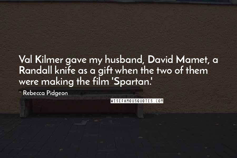 Rebecca Pidgeon Quotes: Val Kilmer gave my husband, David Mamet, a Randall knife as a gift when the two of them were making the film 'Spartan.'