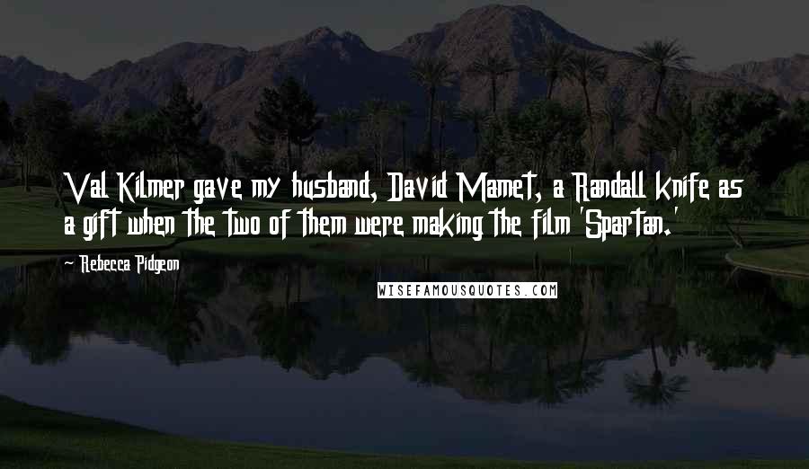 Rebecca Pidgeon Quotes: Val Kilmer gave my husband, David Mamet, a Randall knife as a gift when the two of them were making the film 'Spartan.'