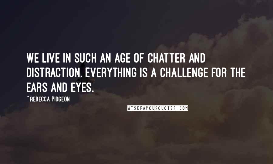 Rebecca Pidgeon Quotes: We live in such an age of chatter and distraction. Everything is a challenge for the ears and eyes.
