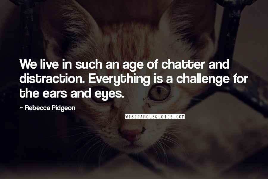 Rebecca Pidgeon Quotes: We live in such an age of chatter and distraction. Everything is a challenge for the ears and eyes.