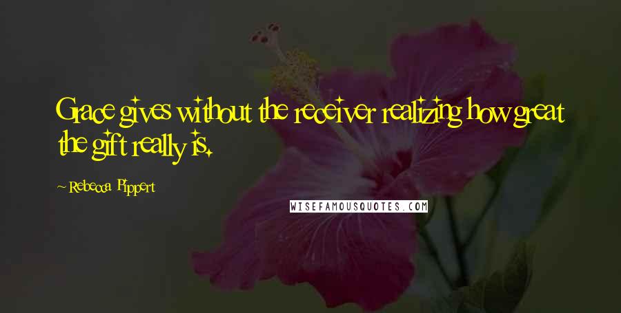 Rebecca Pippert Quotes: Grace gives without the receiver realizing how great the gift really is.