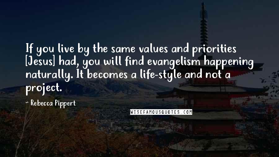 Rebecca Pippert Quotes: If you live by the same values and priorities [Jesus] had, you will find evangelism happening naturally. It becomes a life-style and not a project.