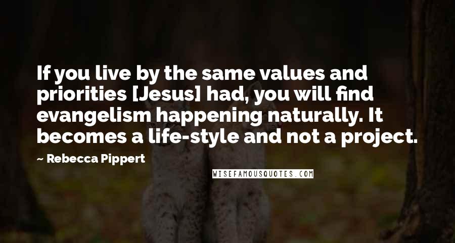 Rebecca Pippert Quotes: If you live by the same values and priorities [Jesus] had, you will find evangelism happening naturally. It becomes a life-style and not a project.