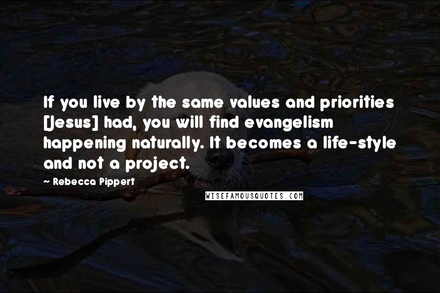 Rebecca Pippert Quotes: If you live by the same values and priorities [Jesus] had, you will find evangelism happening naturally. It becomes a life-style and not a project.