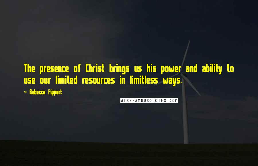 Rebecca Pippert Quotes: The presence of Christ brings us his power and ability to use our limited resources in limitless ways.